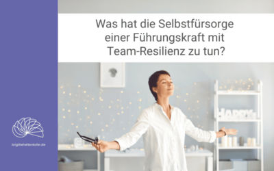 Was hat die Selbstfürsorge einer Führungskraft mit Team-Resilienz zu tun